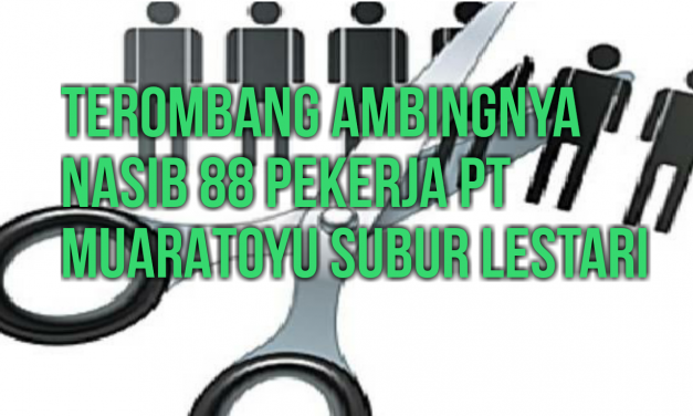 TEROMBANG-AMBINGNYA NASIB 88 PEKERJA PT MUARATOYU SUBUR LESTARI