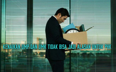 KENAIKAN UMP dan UMK TIDAK BISA JADI ALASAN UNTUK PHK